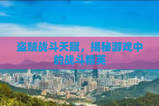 盗贼战斗天赋，揭秘游戏中的战斗精英