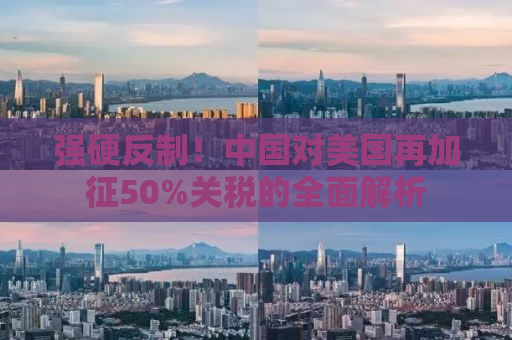 强硬反制！中国对美国再加征50%关税的全面解析