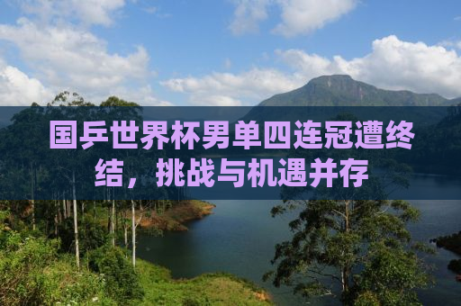 国乒世界杯男单四连冠遭终结，挑战与机遇并存