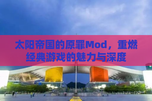 太阳帝国的原罪Mod，重燃经典游戏的魅力与深度