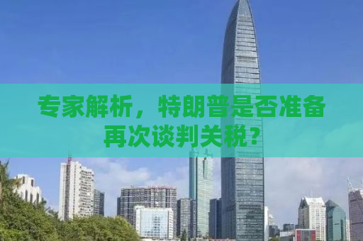 专家解析，特朗普是否准备再次谈判关税？