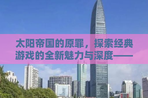 太阳帝国的原罪，探索经典游戏的全新魅力与深度——一款引人注目的Mod所带来的变革