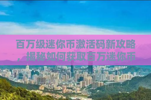 百万级迷你币激活码新攻略，揭秘如何获取百万迷你币激活码（适用于2021年）