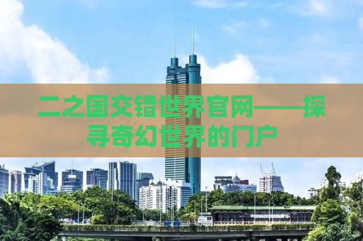 二之国交错世界官网——探寻奇幻世界的门户