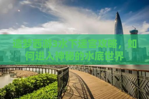 造梦西游3水下迷宫攻略，如何进入神秘的水底世界