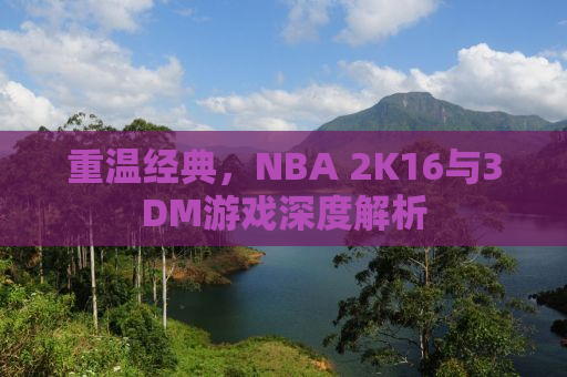 重温经典，NBA 2K16与3DM游戏深度解析
