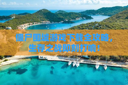 僵尸围城游戏下载全攻略，生存之战即刻打响！