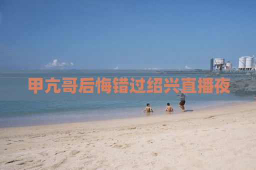 甲亢哥后悔错过绍兴直播夜