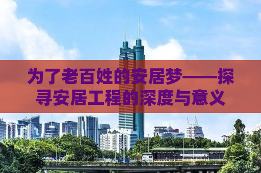 为了老百姓的安居梦——探寻安居工程的深度与意义
