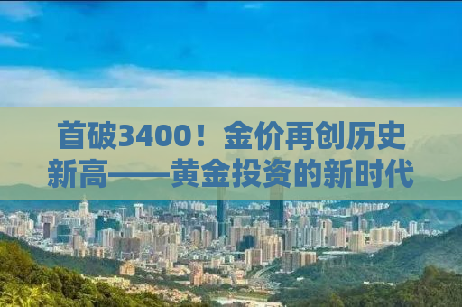 首破3400！金价再创历史新高——黄金投资的新时代