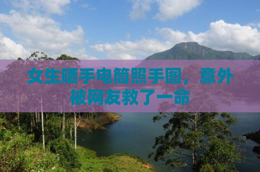 女生晒手电筒照手图，意外被网友救了一命