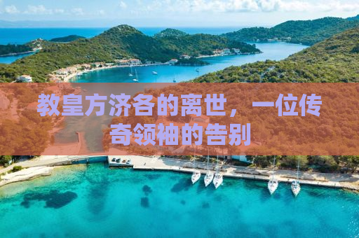 教皇方济各的离世，一位传奇领袖的告别