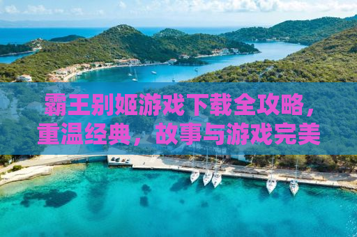 霸王别姬游戏下载全攻略，重温经典，故事与游戏完美结合