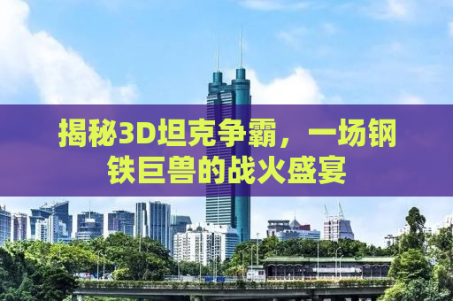 揭秘3D坦克争霸，一场钢铁巨兽的战火盛宴