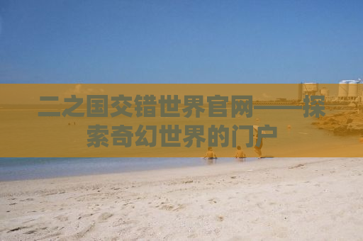 二之国交错世界官网——探索奇幻世界的门户