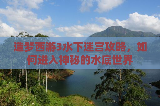 造梦西游3水下迷宫攻略，如何进入神秘的水底世界