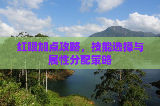 红眼加点攻略，技能选择与属性分配策略