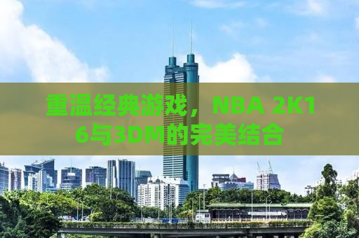 重温经典游戏，NBA 2K16与3DM的完美结合