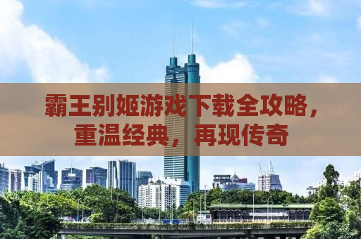 霸王别姬游戏下载全攻略，重温经典，再现传奇