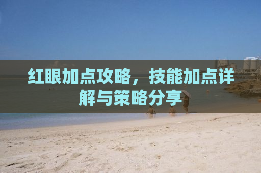 红眼加点攻略，技能加点详解与策略分享