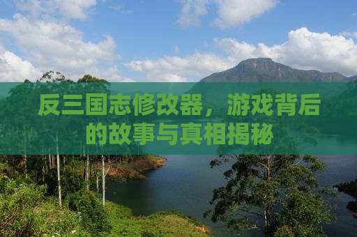反三国志修改器，游戏背后的故事与真相揭秘