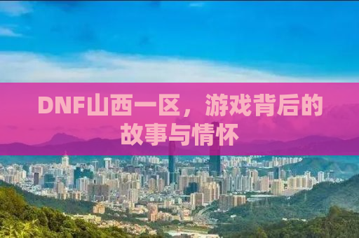 DNF山西一区，游戏背后的故事与情怀