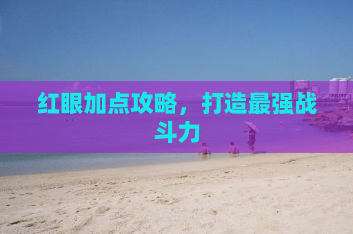 红眼加点攻略，打造最强战斗力