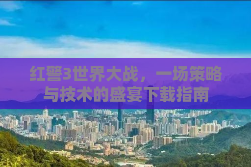 红警3世界大战，一场策略与技术的盛宴下载指南