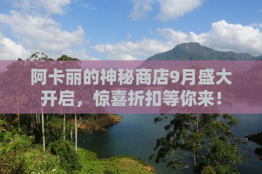 阿卡丽的神秘商店9月盛大开启，惊喜折扣等你来！