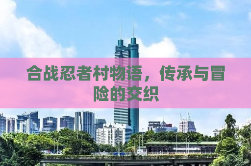 合战忍者村物语，传承与冒险的交织