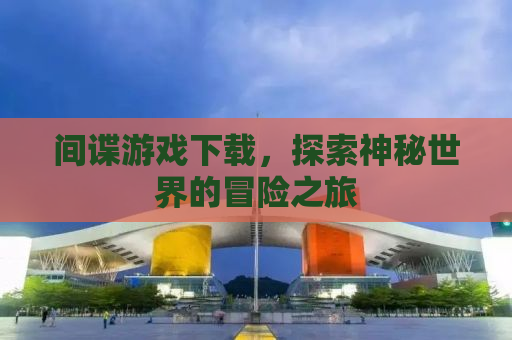 间谍游戏下载，探索神秘世界的冒险之旅
