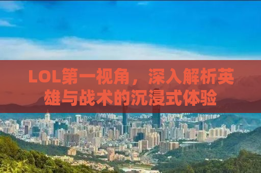 LOL第一视角，深入解析英雄与战术的沉浸式体验