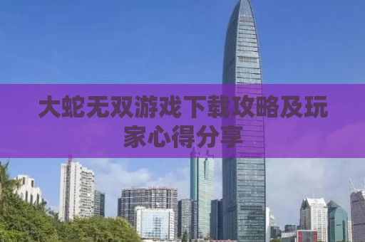 大蛇无双游戏下载攻略及玩家心得分享