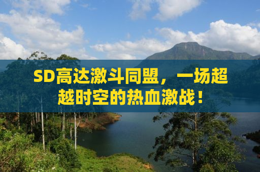 SD高达激斗同盟，一场超越时空的热血激战！
