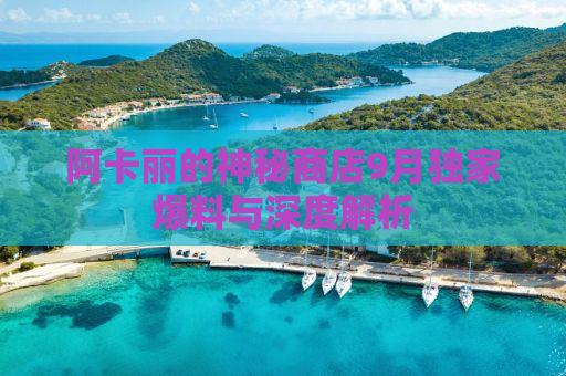 阿卡丽的神秘商店9月独家爆料与深度解析