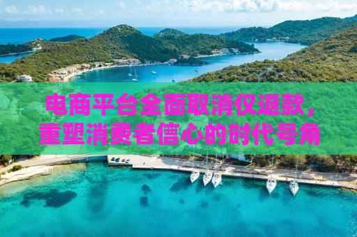 电商平台全面取消仅退款，重塑消费者信心的时代号角