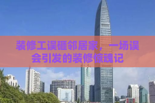 装修工误砸邻居家，一场误会引发的装修惊魂记