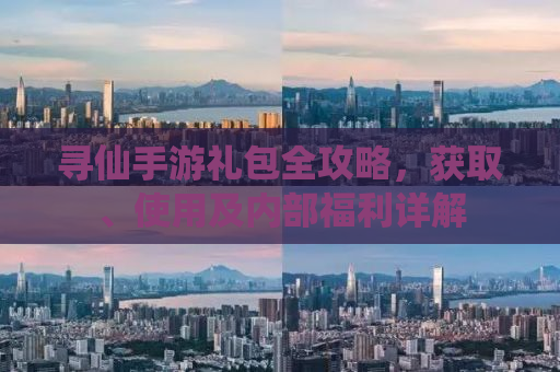 寻仙手游礼包全攻略，获取、使用及内部福利详解