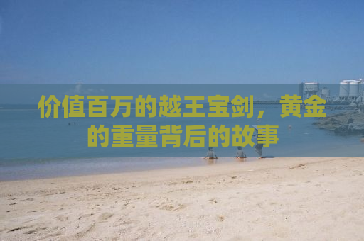 价值百万的越王宝剑，黄金的重量背后的故事