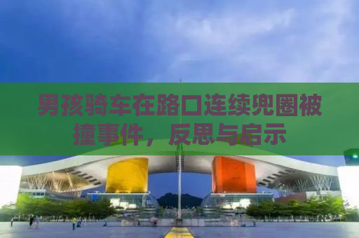 男孩骑车在路口连续兜圈被撞事件，反思与启示