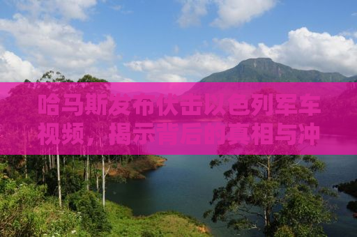 哈马斯发布伏击以色列军车视频，揭示背后的真相与冲突动态