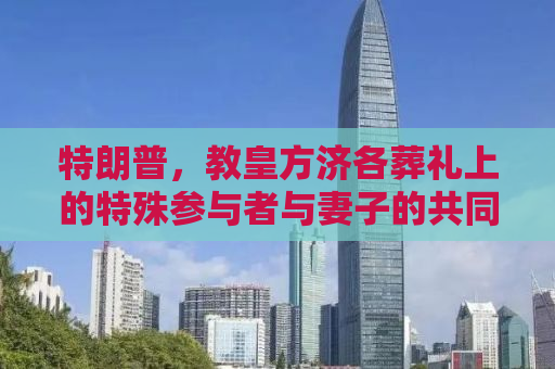 特朗普，教皇方济各葬礼上的特殊参与者与妻子的共同行动