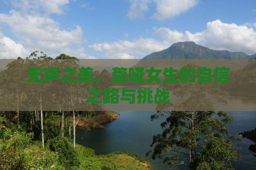 无声之美，聋哑女生的自信之路与挑战