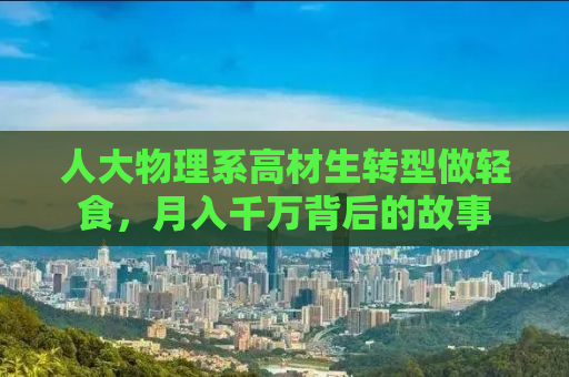 人大物理系高材生转型做轻食，月入千万背后的故事