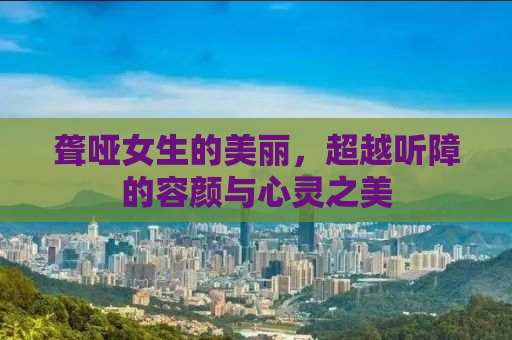 聋哑女生的美丽，超越听障的容颜与心灵之美