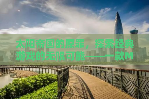 太阳帝国的原罪，探索经典游戏的无限可能——一款MOD重塑的史诗之旅