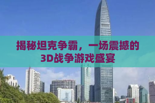 揭秘坦克争霸，一场震撼的3D战争游戏盛宴