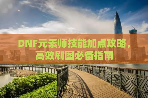 DNF元素师技能加点攻略，高效刷图必备指南