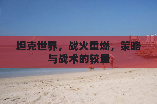 坦克世界，战火重燃，策略与战术的较量