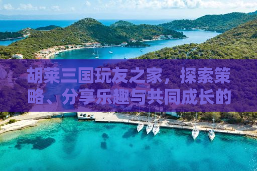 胡莱三国玩友之家，探索策略、分享乐趣与共同成长的聚集地